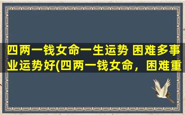 四两一钱女命一生运势 困难多事业运势好(四两一钱女命，困难重重却事业欣滋。)